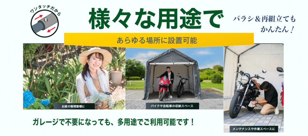 ワンタッチで簡単に設置・再組立てが可能。バイクや自転車の収納スペースとしてはもちろん、メンテナンス作業やガーデニング、屋外作業スペースにも活用できる多用途テント。屋外でもしっかり保護し、自由な使い方ができる。
